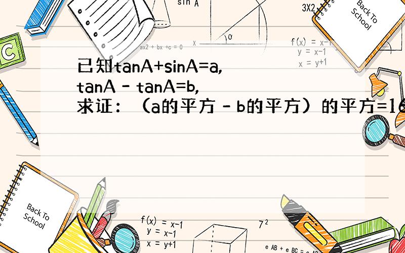 已知tanA+sinA=a,tanA - tanA=b,求证：（a的平方 - b的平方）的平方=16ab