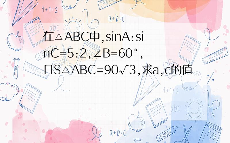 在△ABC中,sinA:sinC=5:2,∠B=60°,且S△ABC=90√3,求a,c的值