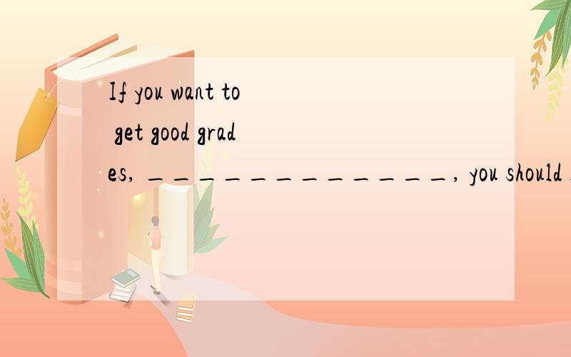 If you want to get good grades, ____________, you should lis