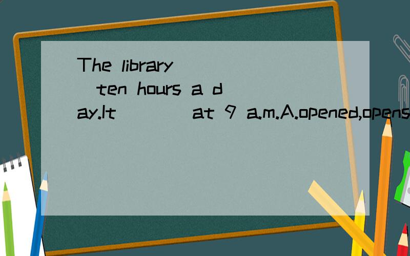 The library____ten hours a day.It____at 9 a.m.A.opened,opens