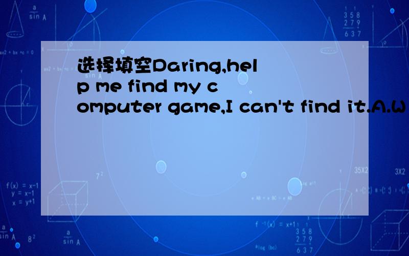 选择填空Daring,help me find my computer game,I can't find it.A.W