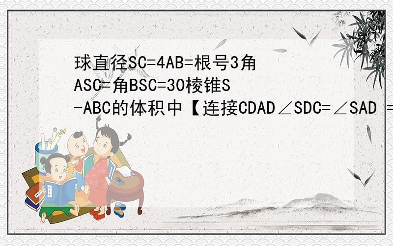 球直径SC=4AB=根号3角ASC=角BSC=30棱锥S-ABC的体积中【连接CDAD∠SDC=∠SAD =90,CD是