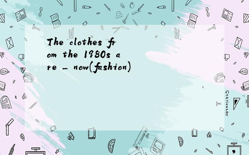 The clothes from the 1980s are _ now(fashion)