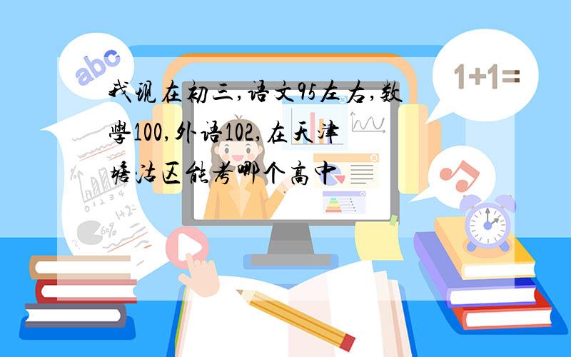 我现在初三,语文95左右,数学100,外语102,在天津塘沽区能考哪个高中