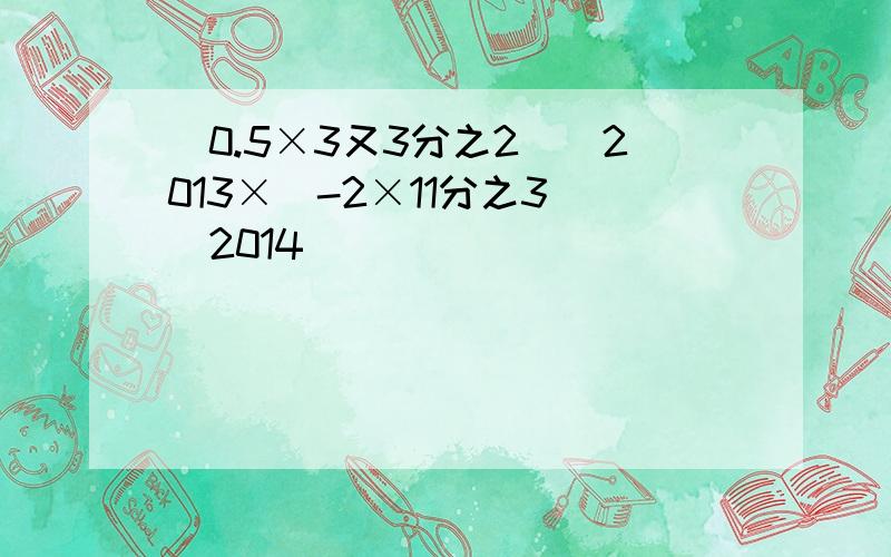 (0.5×3又3分之2)^2013×(-2×11分之3)^2014