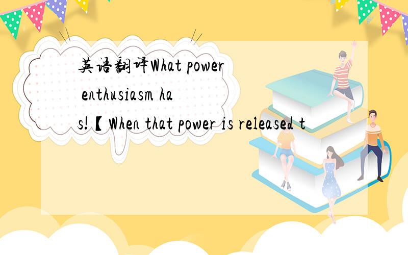 英语翻译What power enthusiasm has!【When that power is released t