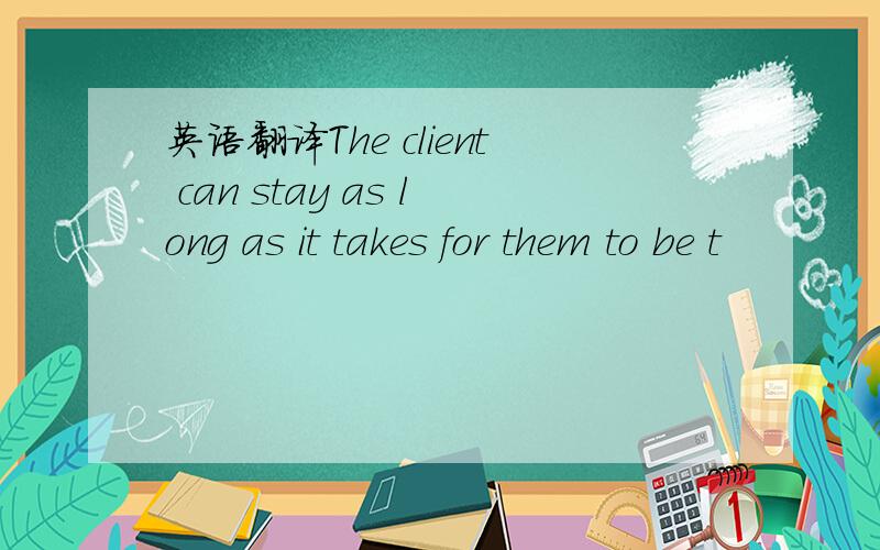 英语翻译The client can stay as long as it takes for them to be t