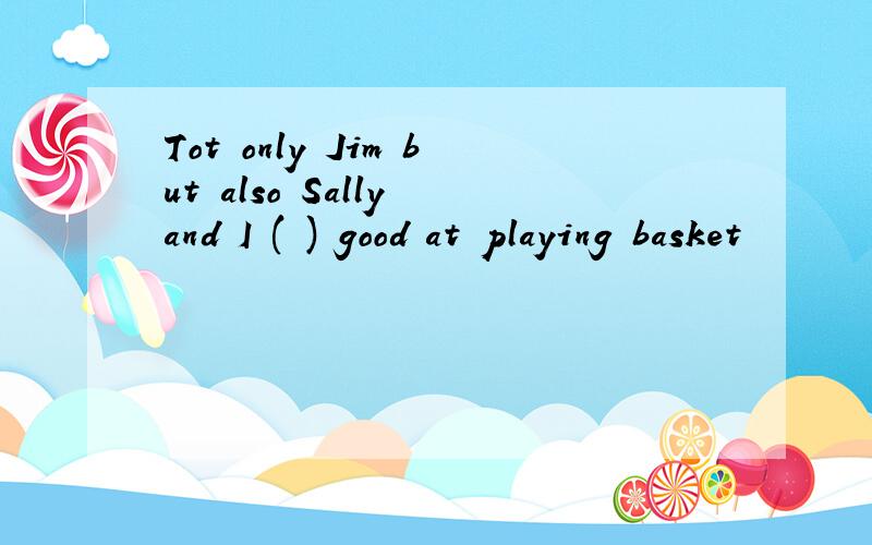 Tot only Jim but also Sally and I ( ) good at playing basket