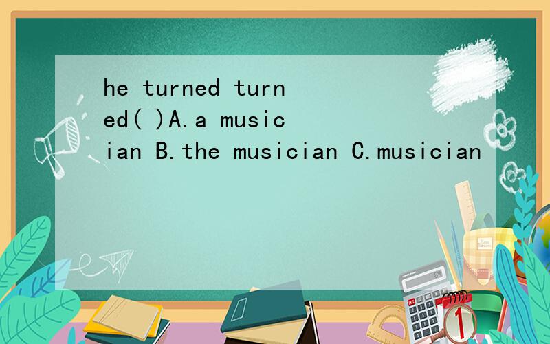 he turned turned( )A.a musician B.the musician C.musician