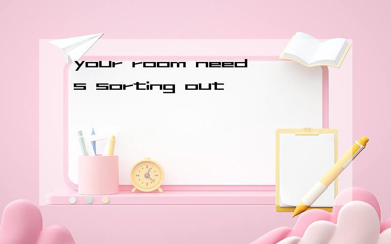 your room needs sorting out