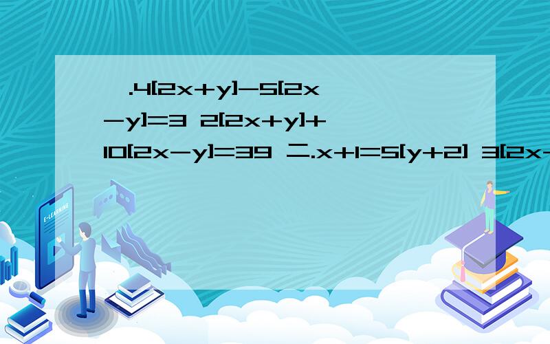 一.4[2x+y]-5[2x-y]=3 2[2x+y]+10[2x-y]=39 二.x+1=5[y+2] 3[2x-5]