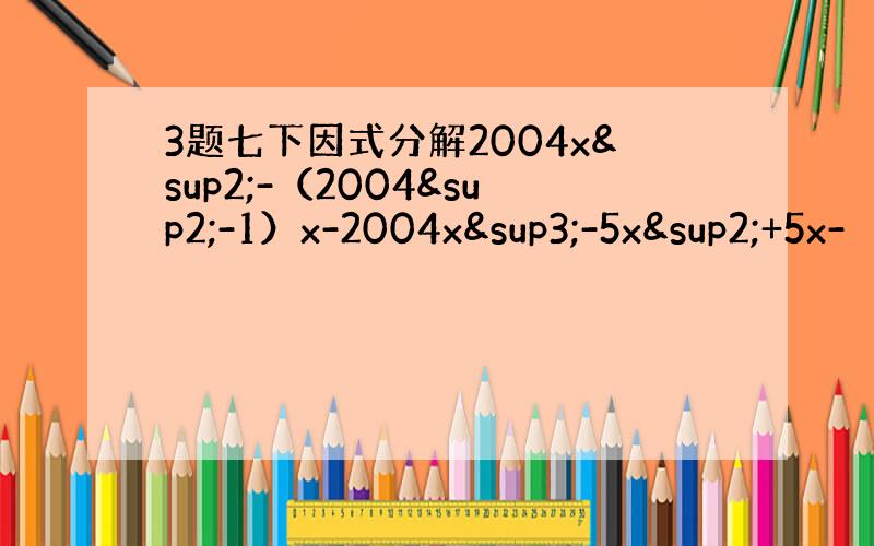 3题七下因式分解2004x²-（2004²-1）x-2004x³-5x²+5x-