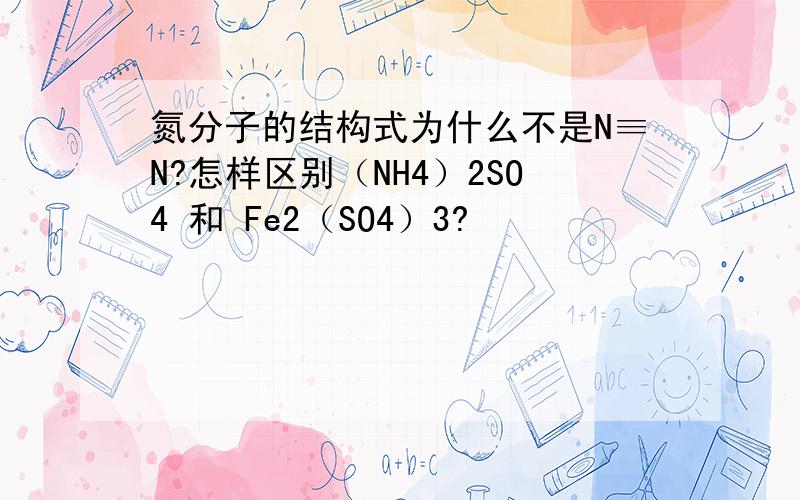 氮分子的结构式为什么不是N≡N?怎样区别（NH4）2SO4 和 Fe2（SO4）3?