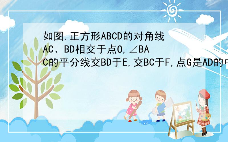 如图,正方形ABCD的对角线AC、BD相交于点O,∠BAC的平分线交BD于E,交BC于F,点G是AD的中点,连接CG交B