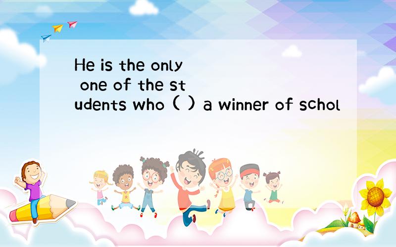 He is the only one of the students who ( ) a winner of schol