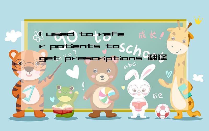 I used to refer patients to get prescriptions 翻译