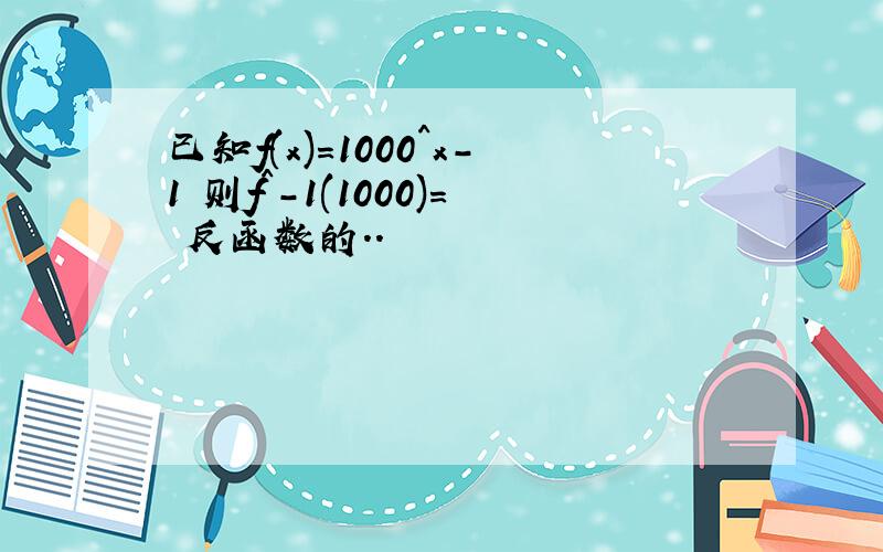 已知f(x)=1000^x-1 则f^-1(1000)= 反函数的..