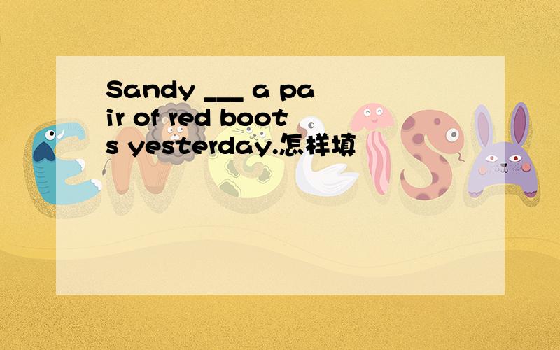 Sandy ___ a pair of red boots yesterday.怎样填