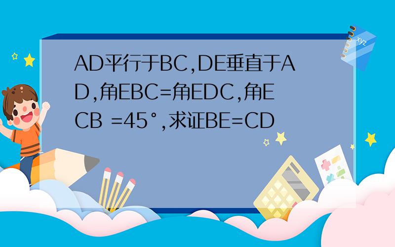 AD平行于BC,DE垂直于AD,角EBC=角EDC,角ECB =45°,求证BE=CD