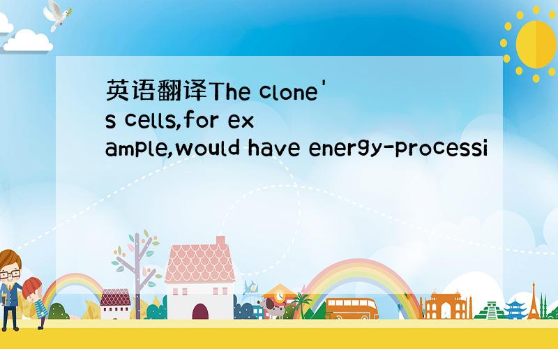 英语翻译The clone's cells,for example,would have energy-processi