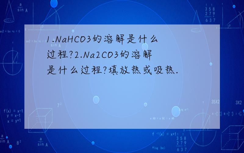 1.NaHCO3的溶解是什么过程?2.Na2CO3的溶解是什么过程?填放热或吸热.