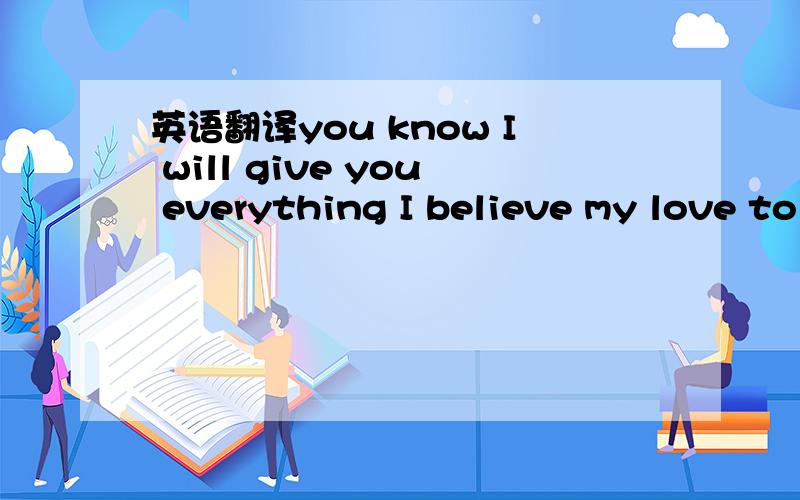 英语翻译you know I will give you everything I believe my love to