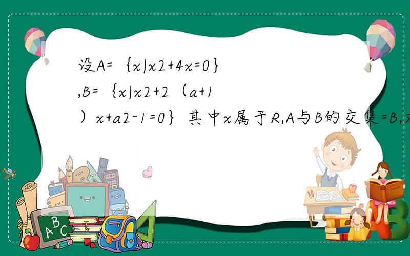 设A=｛x|x2+4x=0｝,B=｛x|x2+2（a+1）x+a2-1=0｝其中x属于R,A与B的交集=B,求实数a的取