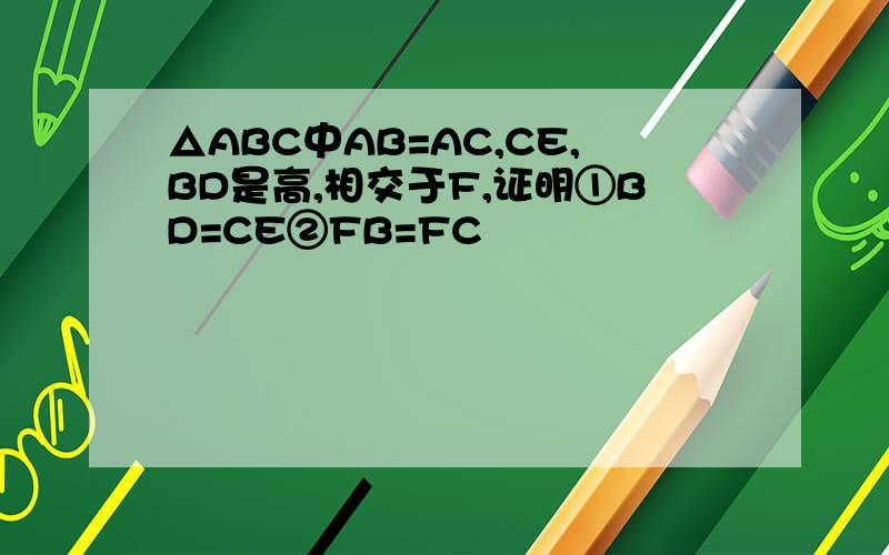 △ABC中AB=AC,CE,BD是高,相交于F,证明①BD=CE②FB=FC