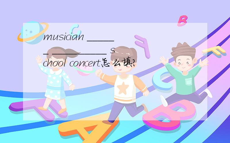 musician ______ __________ school concert怎么填?