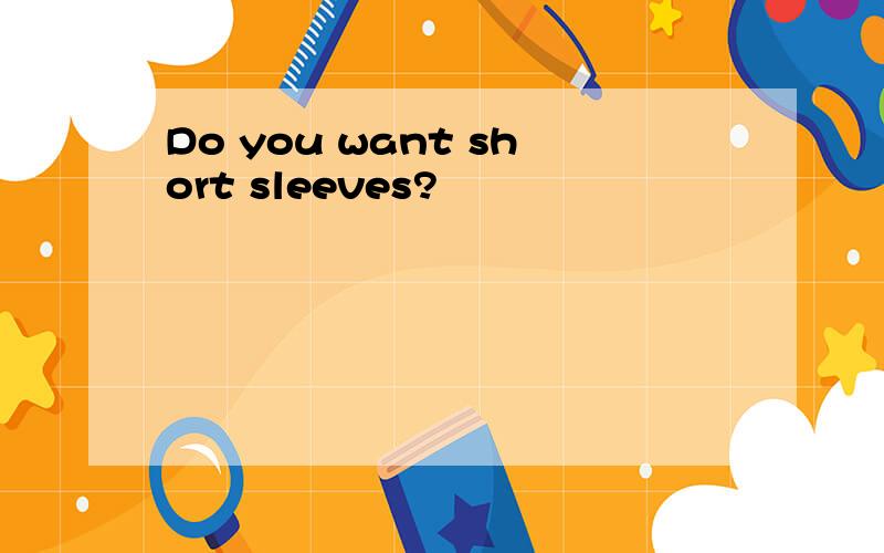 Do you want short sleeves?