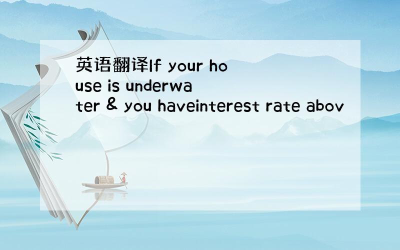 英语翻译If your house is underwater & you haveinterest rate abov
