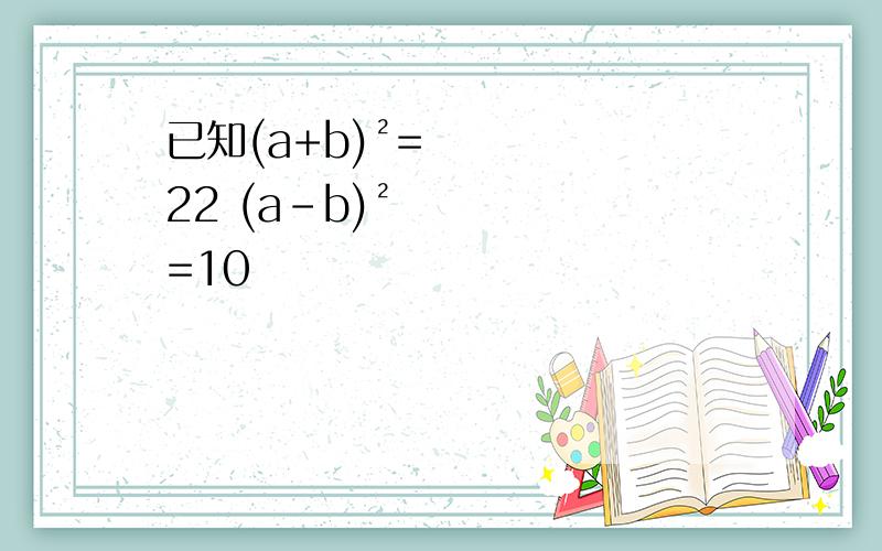 已知(a+b)²=22 (a-b)²=10