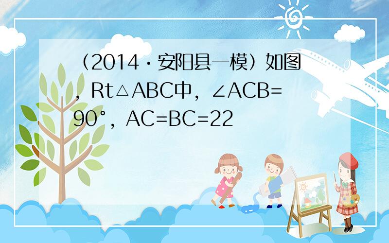 （2014•安阳县一模）如图，Rt△ABC中，∠ACB=90°，AC=BC=22