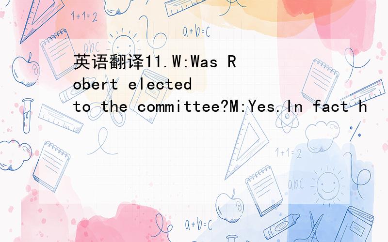 英语翻译11.W:Was Robert elected to the committee?M:Yes.In fact h
