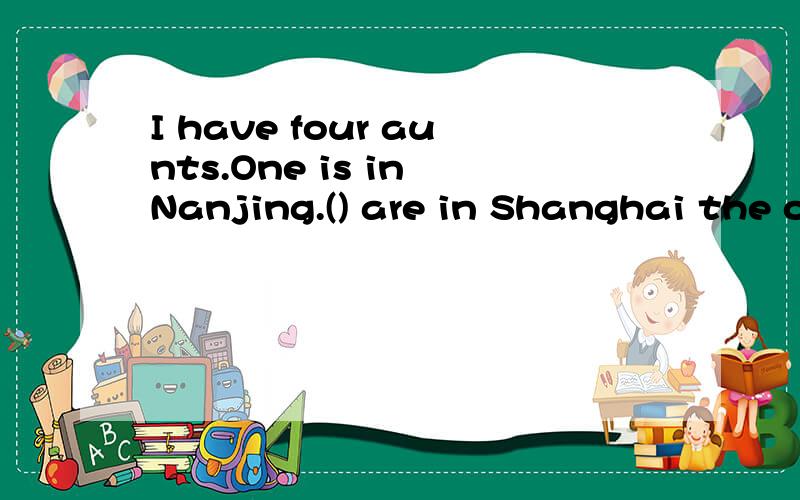 I have four aunts.One is in Nanjing.() are in Shanghai the o
