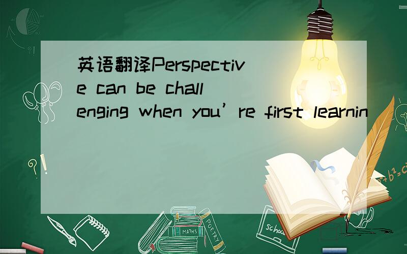 英语翻译Perspective can be challenging when you’re first learnin