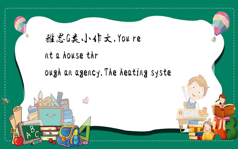 雅思G类小作文,You rent a house through an agency.The heating syste