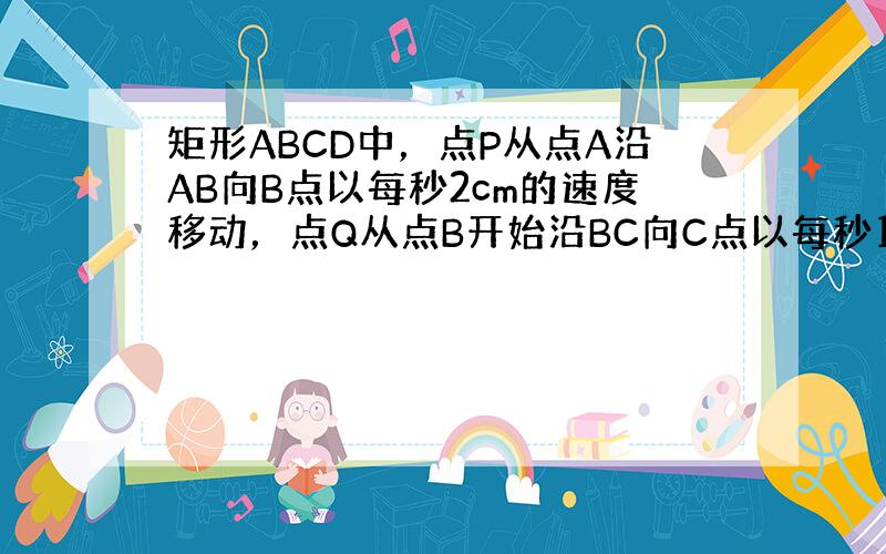 矩形ABCD中，点P从点A沿AB向B点以每秒2cm的速度移动，点Q从点B开始沿BC向C点以每秒1cm的速度移动，AB=6