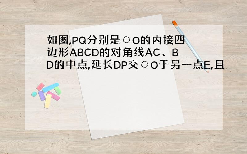 如图,PQ分别是○O的内接四边形ABCD的对角线AC、BD的中点,延长DP交○O于另一点E,且