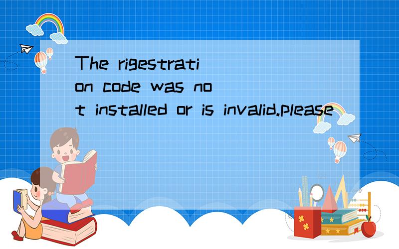 The rigestration code was not installed or is invalid.please