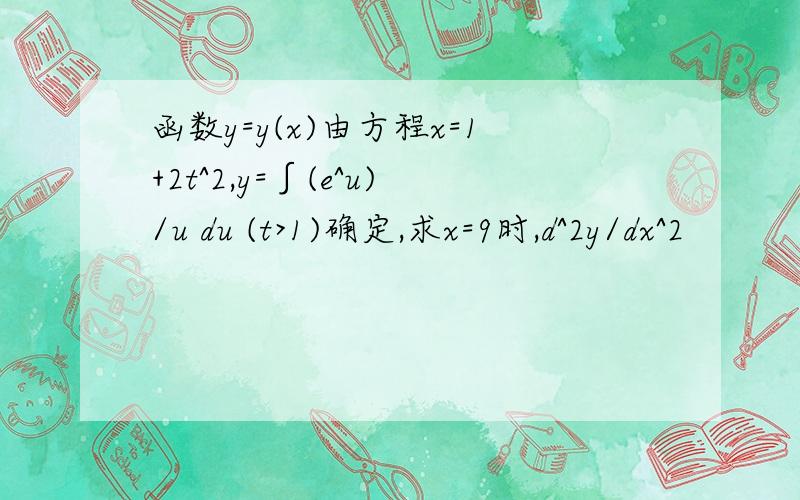 函数y=y(x)由方程x=1+2t^2,y=∫(e^u)/u du (t>1)确定,求x=9时,d^2y/dx^2