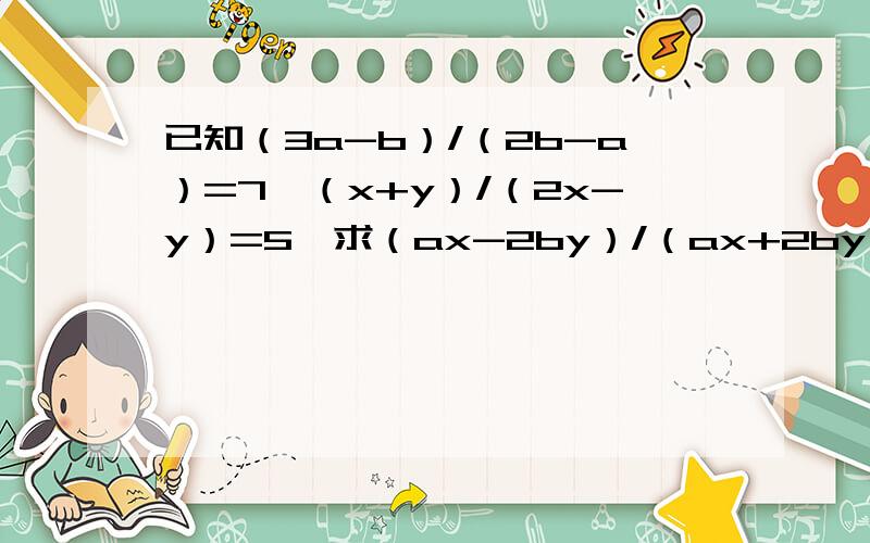已知（3a-b）/（2b-a）=7,（x+y）/（2x-y）=5,求（ax-2by）/（ax+2by）的值.
