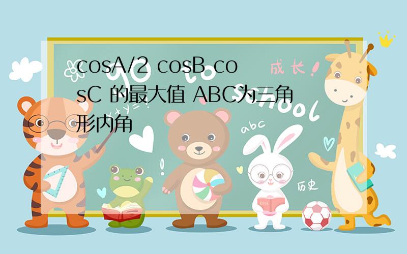 cosA/2 cosB cosC 的最大值 ABC为三角形内角