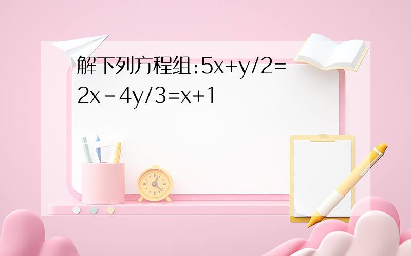 解下列方程组:5x+y/2=2x-4y/3=x+1