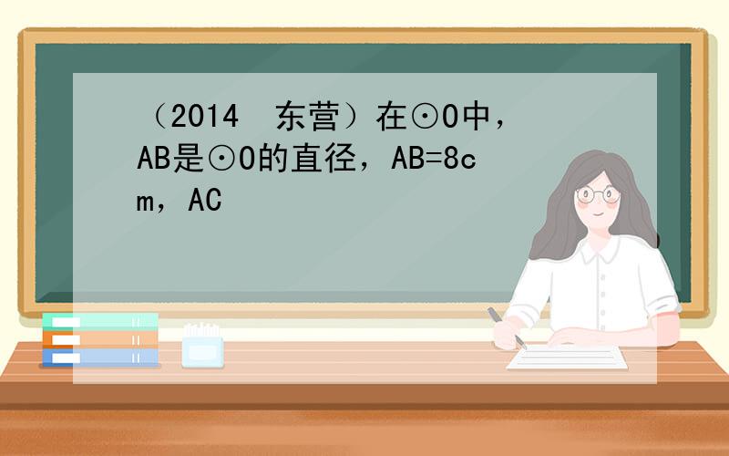 （2014•东营）在⊙O中，AB是⊙O的直径，AB=8cm，AC