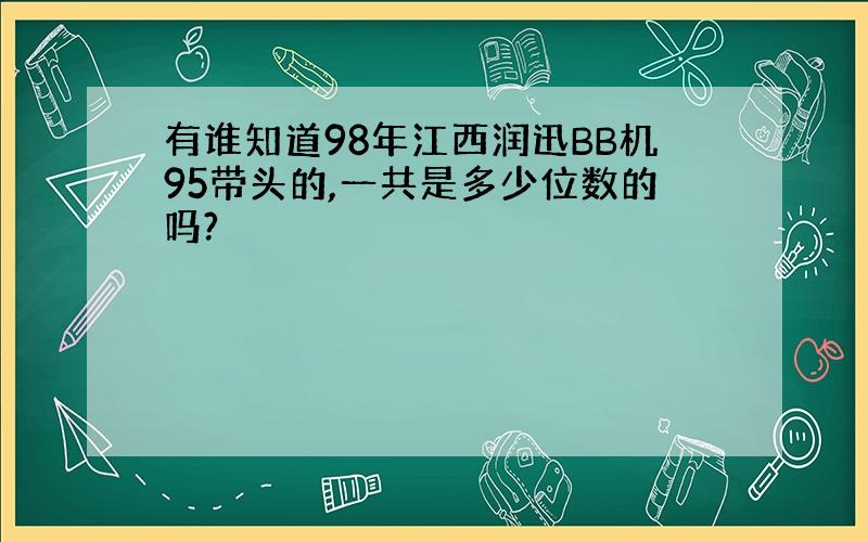 有谁知道98年江西润迅BB机95带头的,一共是多少位数的吗?