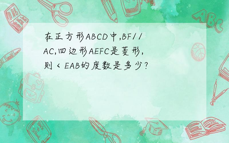 在正方形ABCD中,BF//AC,四边形AEFC是菱形,则＜EAB的度数是多少?