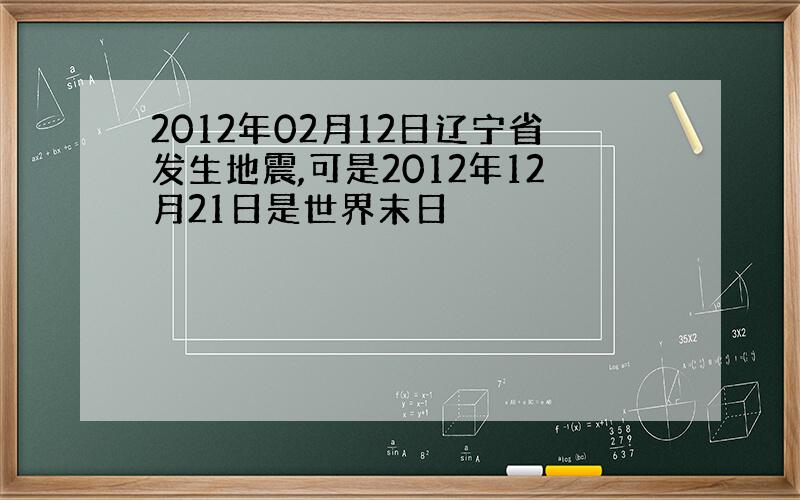 2012年02月12日辽宁省发生地震,可是2012年12月21日是世界末日