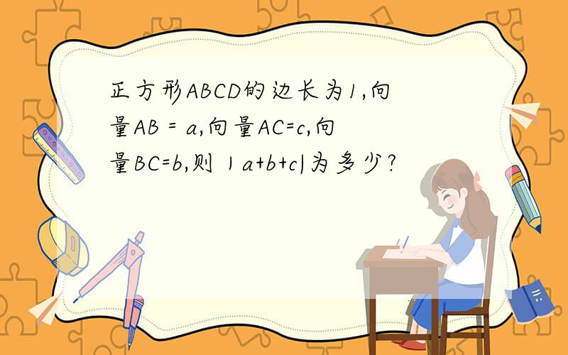 正方形ABCD的边长为1,向量AB＝a,向量AC=c,向量BC=b,则｜a+b+c|为多少?
