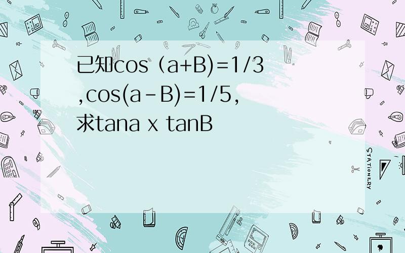 已知cos（a+B)=1/3,cos(a-B)=1/5,求tana x tanB